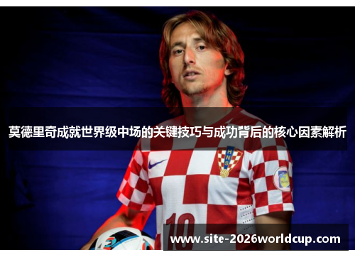 莫德里奇成就世界级中场的关键技巧与成功背后的核心因素解析