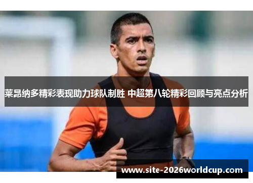 莱昂纳多精彩表现助力球队制胜 中超第八轮精彩回顾与亮点分析