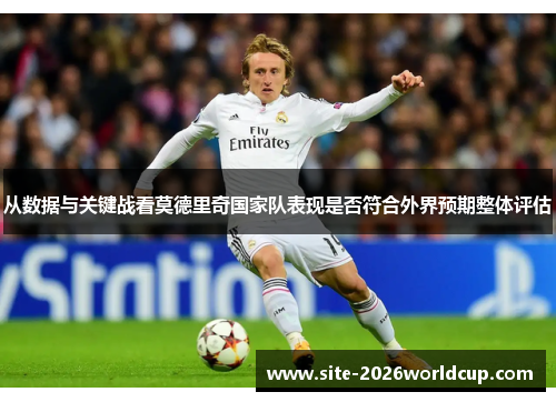 从数据与关键战看莫德里奇国家队表现是否符合外界预期整体评估 从数据与关键战看莫德里奇国家队表现是否符合外界预期整体评估