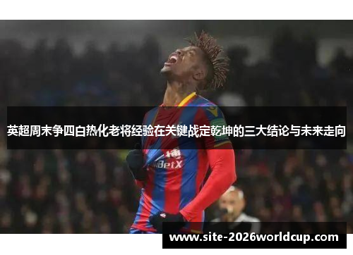 英超周末争四白热化老将经验在关键战定乾坤的三大结论与未来走向