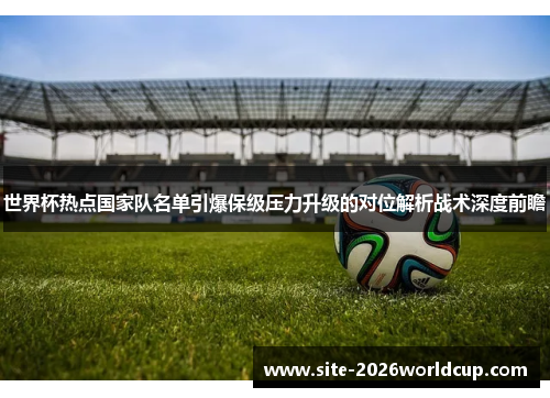 世界杯热点国家队名单引爆保级压力升级的对位解析战术深度前瞻 世界杯热点国家队名单引爆保级压力升级的对位解析战术深度前瞻