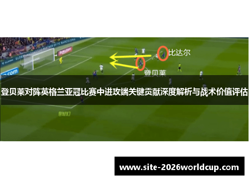 登贝莱对阵英格兰亚冠比赛中进攻端关键贡献深度解析与战术价值评估 登贝莱对阵英格兰亚冠比赛中进攻端关键贡献深度解析与战术价值评估