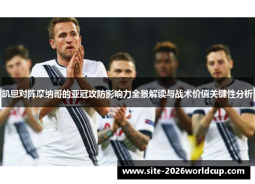 凯恩对阵摩纳哥的亚冠攻防影响力全景解读与战术价值关键性分析 凯恩对阵摩纳哥的亚冠攻防影响力全景解读与战术价值关键性分析