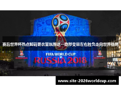 赛后世界杯热点解码更衣室氛围这一隐形变量左右胜负走向世界格局