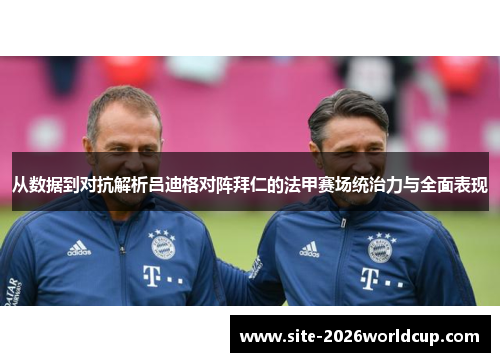 从数据到对抗解析吕迪格对阵拜仁的法甲赛场统治力与全面表现
