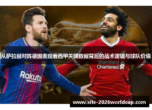 从萨拉赫对阵德国表现看西甲关键数据背后的战术逻辑与球队价值
