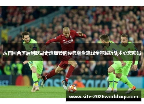 从首回合落后到欧冠奇迹逆转的经典翻盘路线全景解析战术心态密码