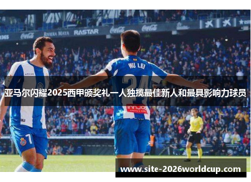 亚马尔闪耀2025西甲颁奖礼一人独揽最佳新人和最具影响力球员