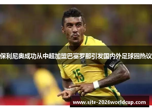 保利尼奥成功从中超加盟巴塞罗那引发国内外足球圈热议 保利尼奥成功从中超加盟巴塞罗那引发国内外足球圈热议