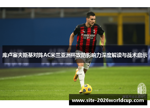 库卢塞夫斯基对阵AC米兰亚洲杯攻防影响力深度解读与战术启示