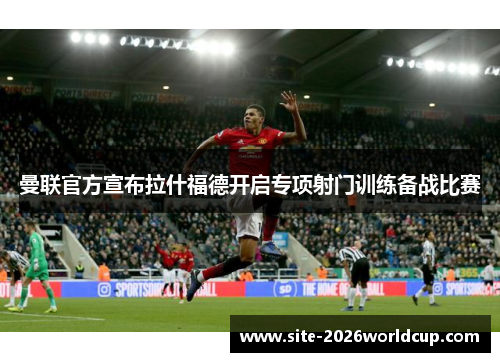 曼联官方宣布拉什福德开启专项射门训练备战比赛 曼联官方宣布拉什福德开启专项射门训练备战比赛