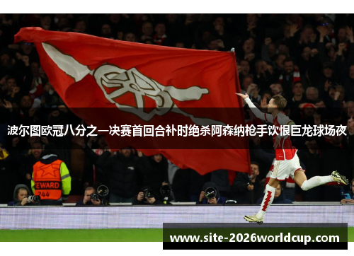 波尔图欧冠八分之一决赛首回合补时绝杀阿森纳枪手饮恨巨龙球场夜