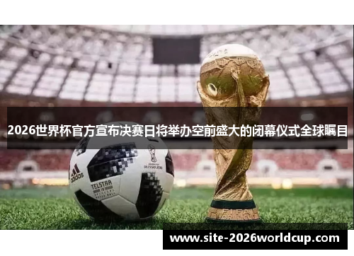 2026世界杯官方宣布决赛日将举办空前盛大的闭幕仪式全球瞩目