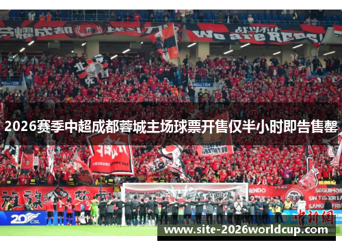 2026赛季中超成都蓉城主场球票开售仅半小时即告售罄 2026赛季中超成都蓉城主场球票开售仅半小时即告售罄