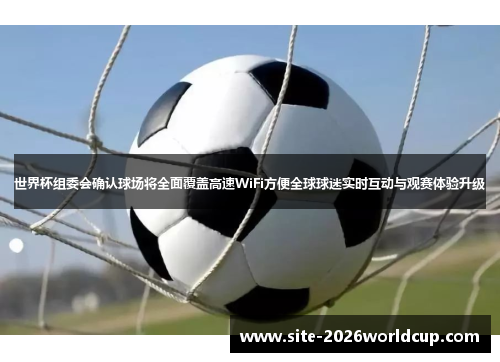 世界杯组委会确认球场将全面覆盖高速WiFi方便全球球迷实时互动与观赛体验升级