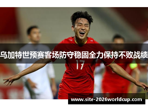 乌加特世预赛客场防守稳固全力保持不败战绩 乌加特世预赛客场防守稳固全力保持不败战绩