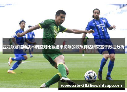 亚冠联赛临场战术调整对比赛结果影响的效果评估研究基于数据分析 亚冠联赛临场战术调整对比赛结果影响的效果评估研究基于数据分析