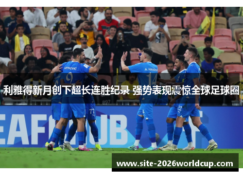 利雅得新月创下超长连胜纪录 强势表现震惊全球足球圈 利雅得新月创下超长连胜纪录 强势表现震惊全球足球圈