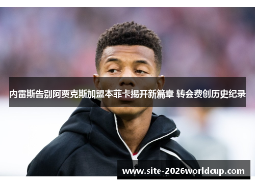内雷斯告别阿贾克斯加盟本菲卡揭开新篇章 转会费创历史纪录