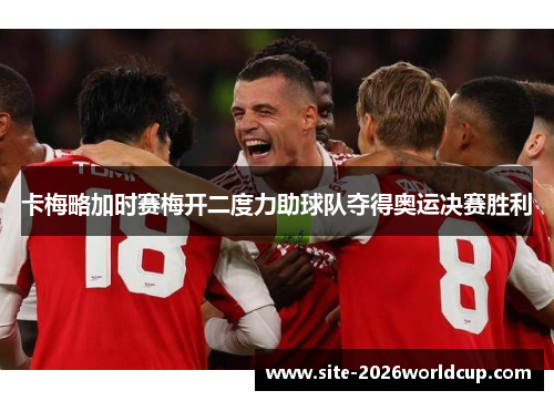卡梅略加时赛梅开二度力助球队夺得奥运决赛胜利