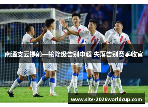 南通支云提前一轮降级告别中超 失落告别赛季收官 南通支云提前一轮降级告别中超 失落告别赛季收官