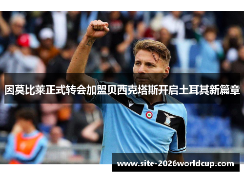 因莫比莱正式转会加盟贝西克塔斯开启土耳其新篇章 因莫比莱正式转会加盟贝西克塔斯开启土耳其新篇章