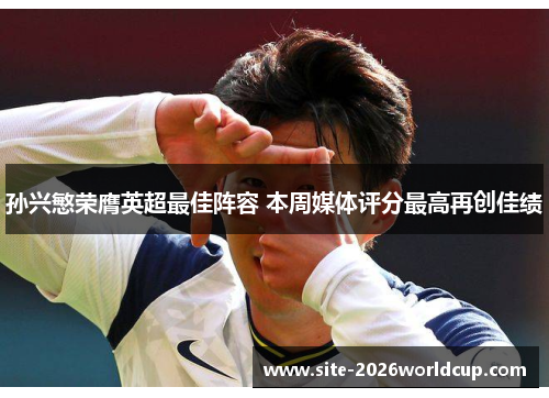 孙兴慜荣膺英超最佳阵容 本周媒体评分最高再创佳绩