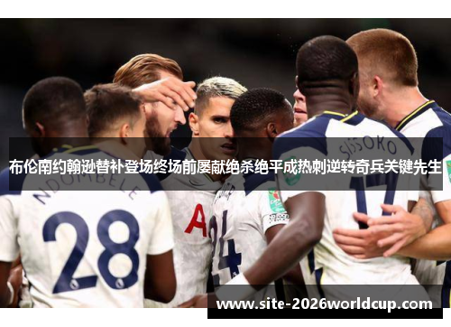 布伦南约翰逊替补登场终场前屡献绝杀绝平成热刺逆转奇兵关键先生