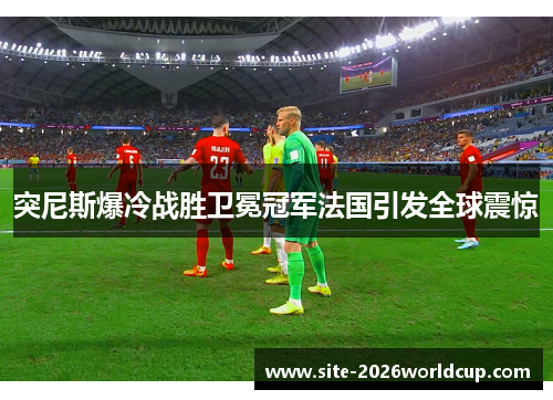 突尼斯爆冷战胜卫冕冠军法国引发全球震惊