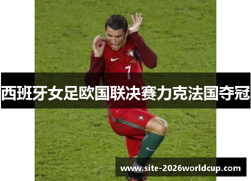 西班牙女足欧国联决赛力克法国夺冠