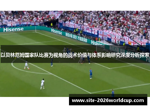 以贝林厄姆国家队比赛为视角的战术价值与体系影响研究深度分析探索