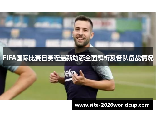 FIFA国际比赛日赛程最新动态全面解析及各队备战情况