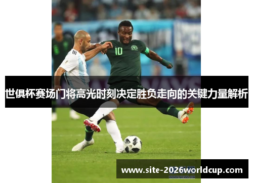 世俱杯赛场门将高光时刻决定胜负走向的关键力量解析