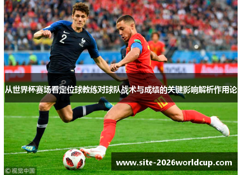 从世界杯赛场看定位球教练对球队战术与成绩的关键影响解析作用论 从世界杯赛场看定位球教练对球队战术与成绩的关键影响解析作用论