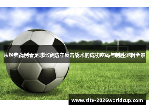 从经典战例看足球比赛防守反击战术的成功密码与制胜逻辑全景 从经典战例看足球比赛防守反击战术的成功密码与制胜逻辑全景