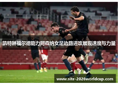 凯特琳福尔德助力阿森纳女足边路进攻展现速度与力量