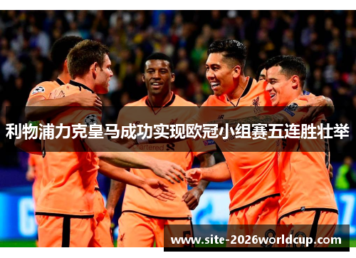 利物浦力克皇马成功实现欧冠小组赛五连胜壮举 利物浦力克皇马成功实现欧冠小组赛五连胜壮举
