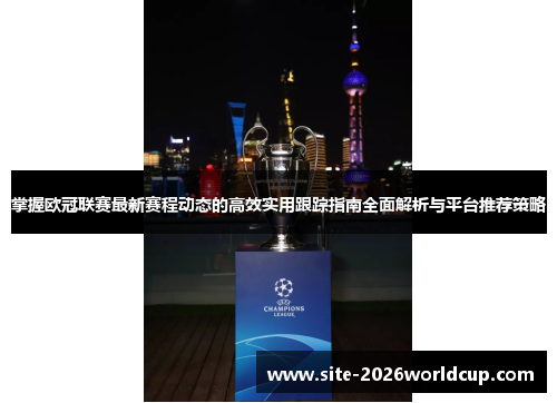 掌握欧冠联赛最新赛程动态的高效实用跟踪指南全面解析与平台推荐策略 掌握欧冠联赛最新赛程动态的高效实用跟踪指南全面解析与平台推荐策略