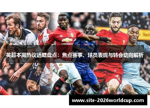 英超本周热议话题盘点:焦点赛事、球员表现与转会动向解析 英超本周热议话题盘点:焦点赛事、球员表现与转会动向解析