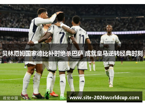 贝林厄姆国家德比补时绝杀巴萨 成就皇马逆转经典时刻 贝林厄姆国家德比补时绝杀巴萨 成就皇马逆转经典时刻