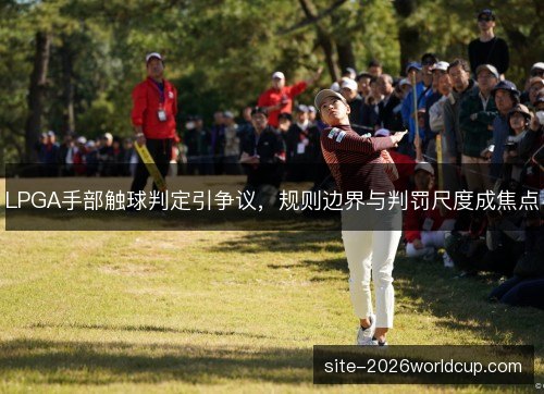 LPGA手部触球判定引争议，规则边界与判罚尺度成焦点